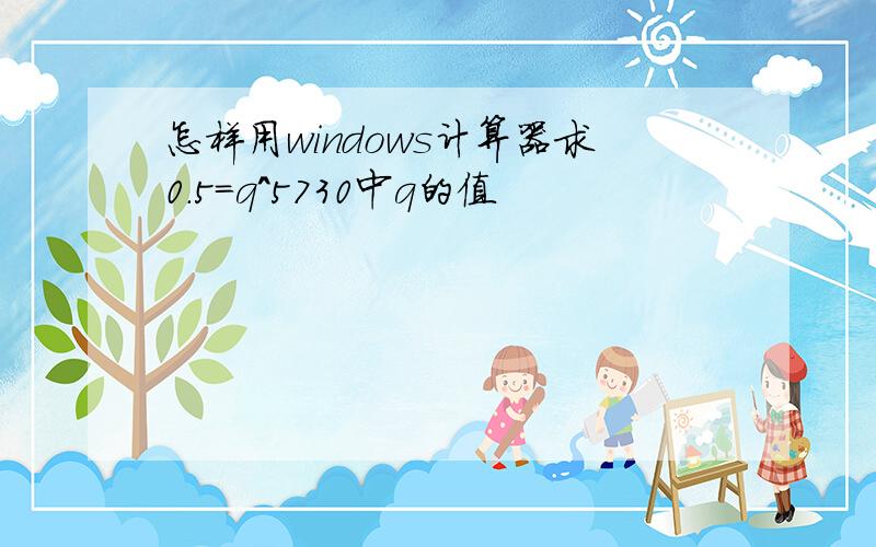 怎样用windows计算器求0.5=q^5730中q的值