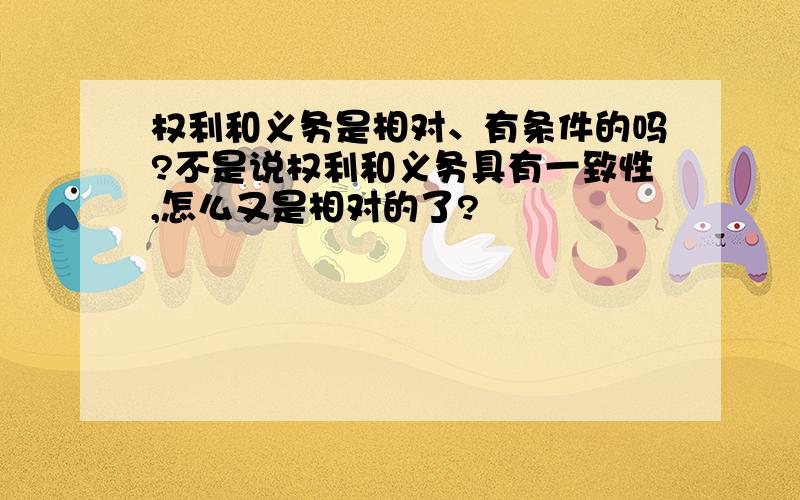 权利和义务是相对、有条件的吗?不是说权利和义务具有一致性,怎么又是相对的了?