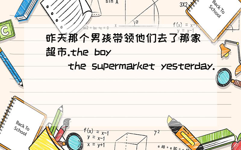 昨天那个男孩带领他们去了那家超市.the boy _ _ _ the supermarket yesterday.