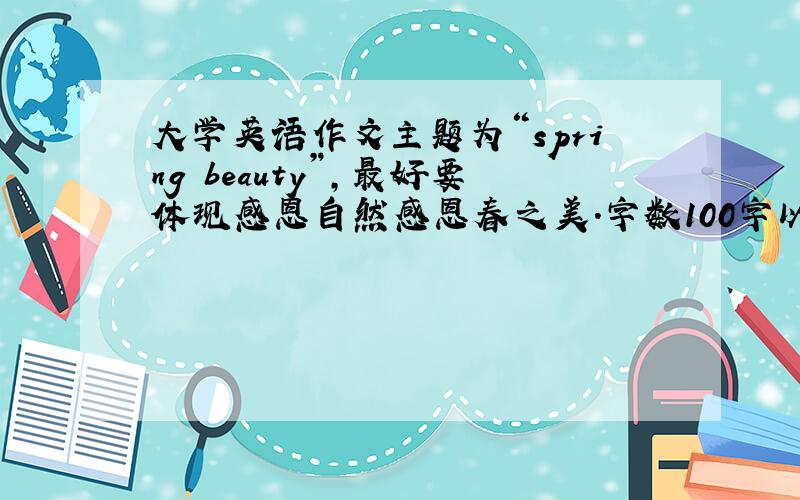 大学英语作文主题为“spring beauty”,最好要体现感恩自然感恩春之美.字数100字以内.需要4篇,一篇发过来也