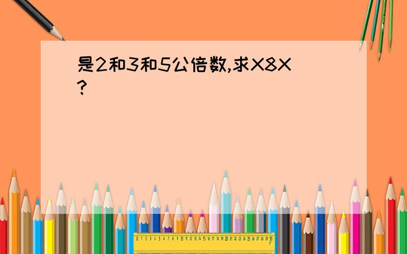 是2和3和5公倍数,求X8X?