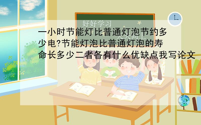 一小时节能灯比普通灯泡节约多少电?节能灯泡比普通灯泡的寿命长多少二者各有什么优缺点我写论文