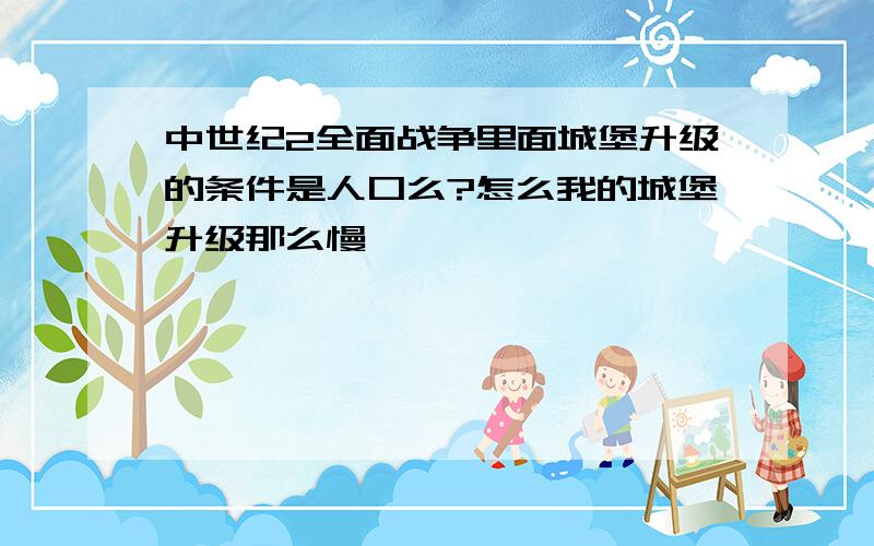 中世纪2全面战争里面城堡升级的条件是人口么?怎么我的城堡升级那么慢