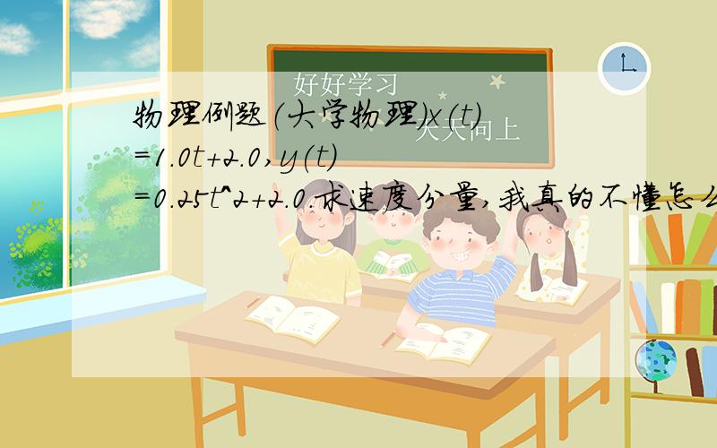 物理例题（大学物理）x(t)=1.0t+2.0,y(t)=0.25t^2+2.0.求速度分量,我真的不懂怎么求?求详细解