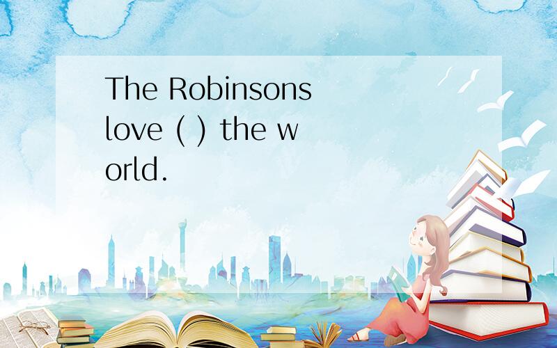 The Robinsons love ( ) the world.