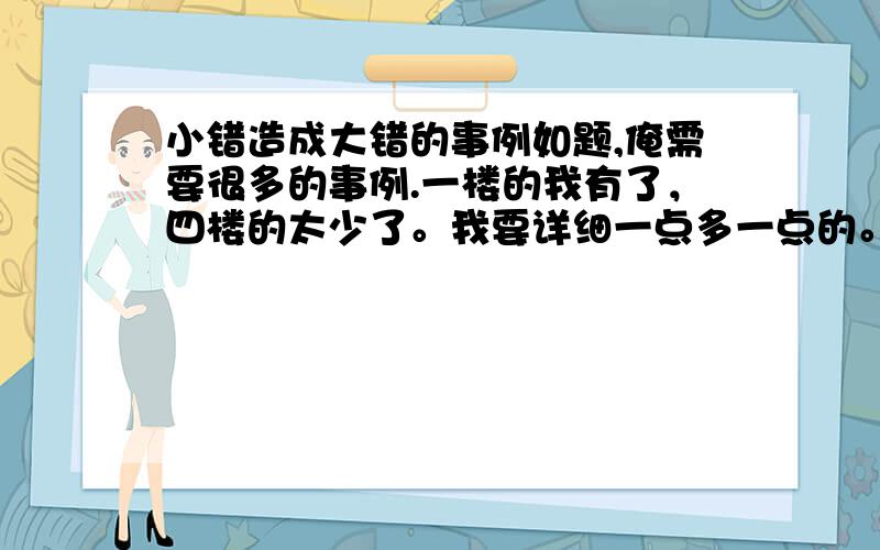 小错造成大错的事例如题,俺需要很多的事例.一楼的我有了，四楼的太少了。我要详细一点多一点的。我要一些事例，事例。