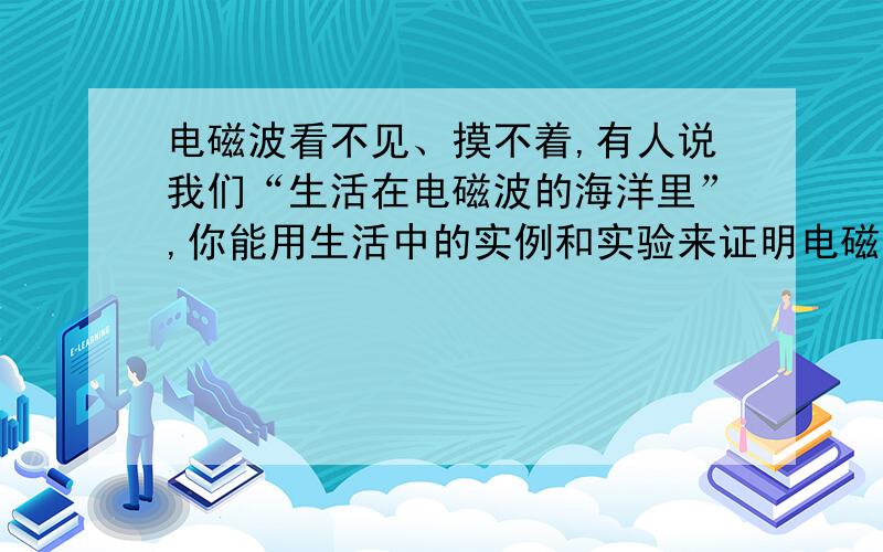 电磁波看不见、摸不着,有人说我们“生活在电磁波的海洋里”,你能用生活中的实例和实验来证明电磁波无处不在吗?