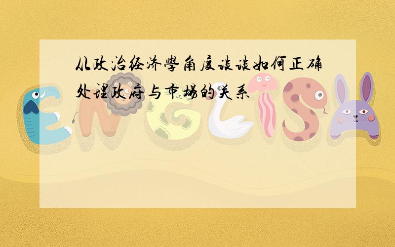 从政治经济学角度谈谈如何正确处理政府与市场的关系