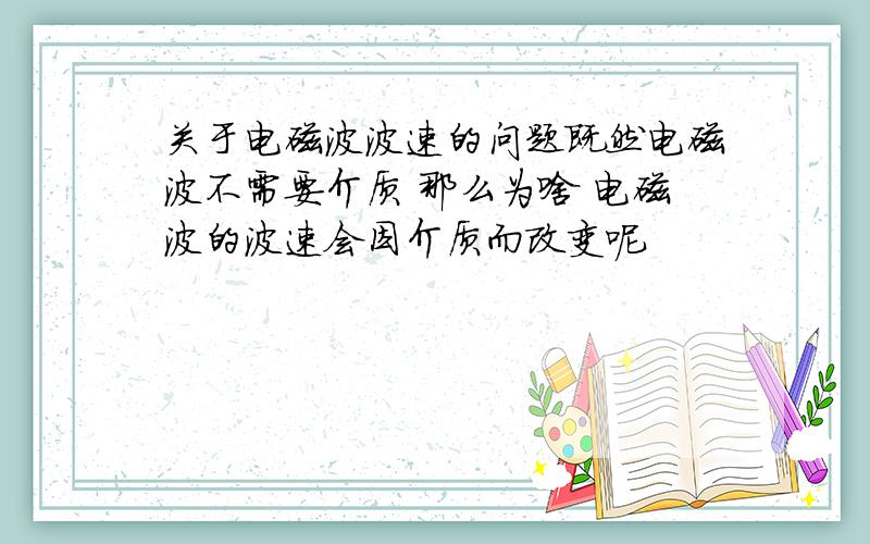 关于电磁波波速的问题既然电磁波不需要介质 那么为啥 电磁波的波速会因介质而改变呢