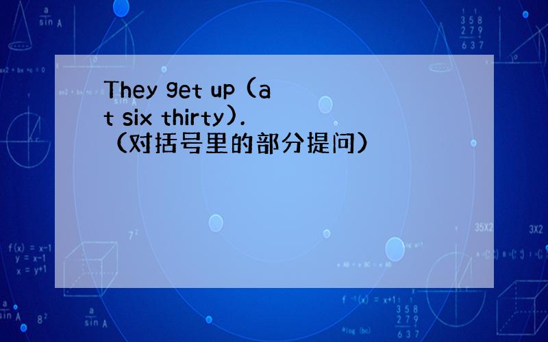 They get up (at six thirty).（对括号里的部分提问）