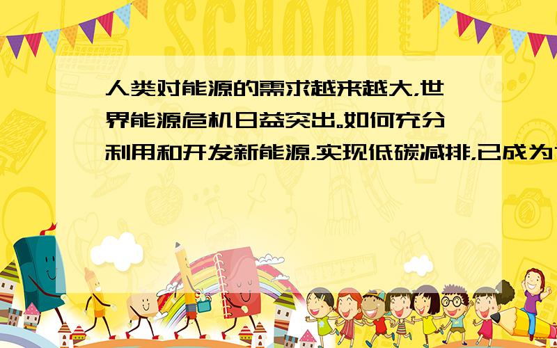 人类对能源的需求越来越大，世界能源危机日益突出。如何充分利用和开发新能源，实现低碳减排，已成为世界各国共同关注的问题。6