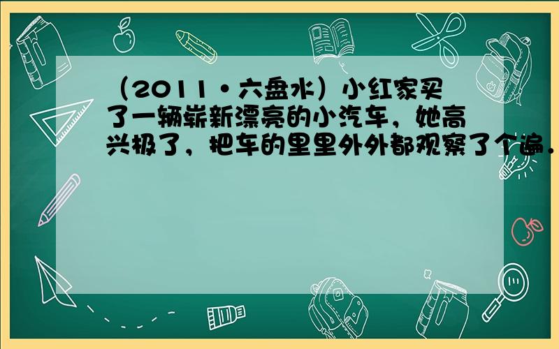 （2011•六盘水）小红家买了一辆崭新漂亮的小汽车，她高兴极了，把车的里里外外都观察了个遍．通过观察，小红发现汽车的许多