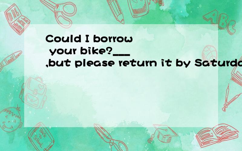 Could I borrow your bike?___,but please return it by Saturda