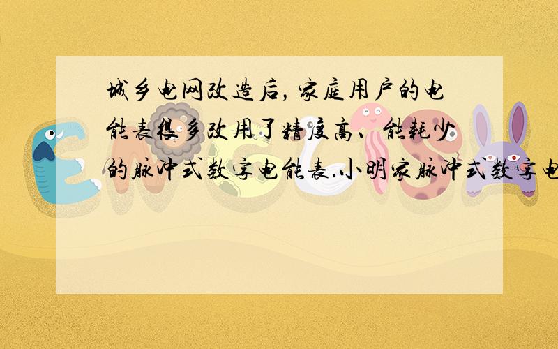 城乡电网改造后，家庭用户的电能表很多改用了精度高、能耗少的脉冲式数字电能表．小明家脉冲式数字电能表的表盘上有“3000i