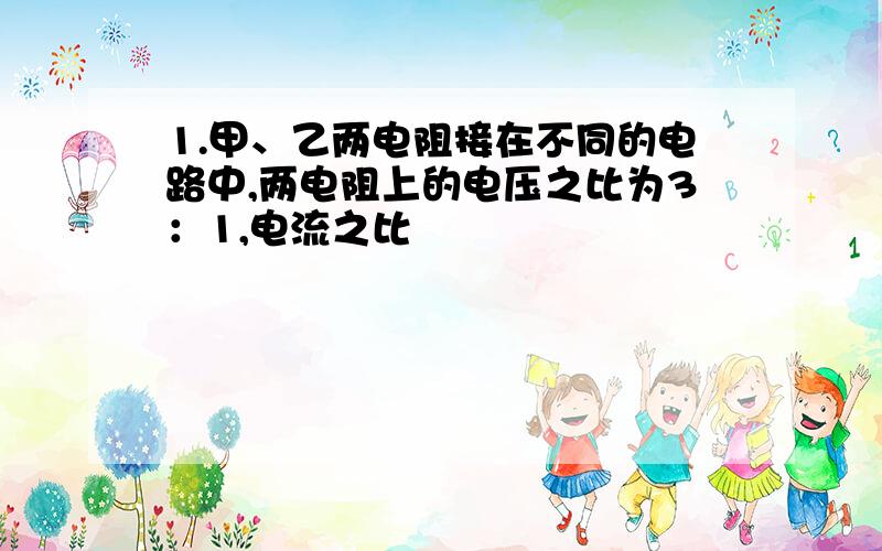 1.甲、乙两电阻接在不同的电路中,两电阻上的电压之比为3：1,电流之比