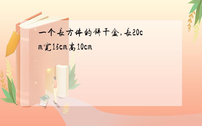 一个长方体的饼干盒,长20cm宽15cm高10cm