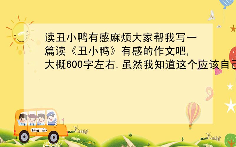 读丑小鸭有感麻烦大家帮我写一篇读《丑小鸭》有感的作文吧,大概600字左右.虽然我知道这个应该自己写的,但我实在是对作文不