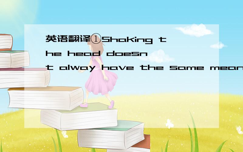 英语翻译①Shaking the head doesn't alway have the same meaning in