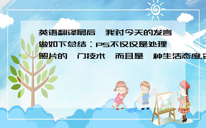 英语翻译最后,我对今天的发言做如下总结：PS不仅仅是处理照片的一门技术,而且是一种生活态度.它让你与众不同,备受关注；它