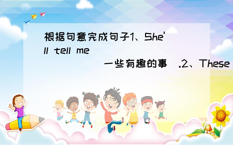 根据句意完成句子1、She'll tell me ___ ____(一些有趣的事).2、These are ____ _