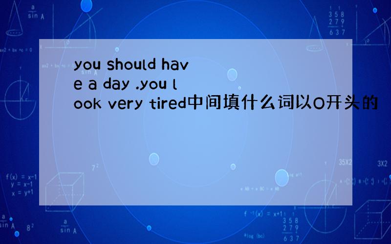 you should have a day .you look very tired中间填什么词以O开头的