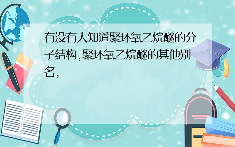 有没有人知道聚环氧乙烷醚的分子结构,聚环氧乙烷醚的其他别名,