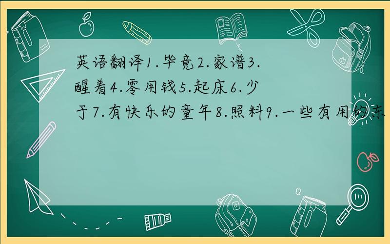 英语翻译1.毕竟2.家谱3.醒着4.零用钱5.起床6.少于7.有快乐的童年8.照料9.一些有用的东西10.例如11.获得