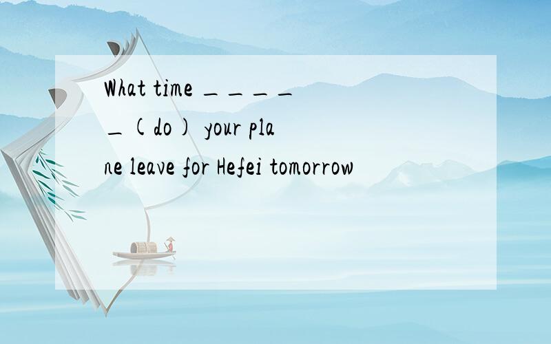 What time _____(do) your plane leave for Hefei tomorrow