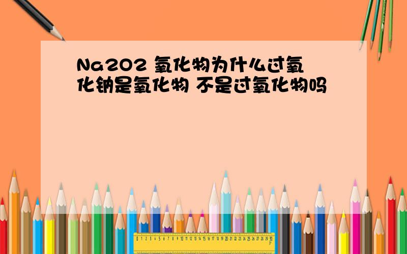 Na2O2 氧化物为什么过氧化钠是氧化物 不是过氧化物吗