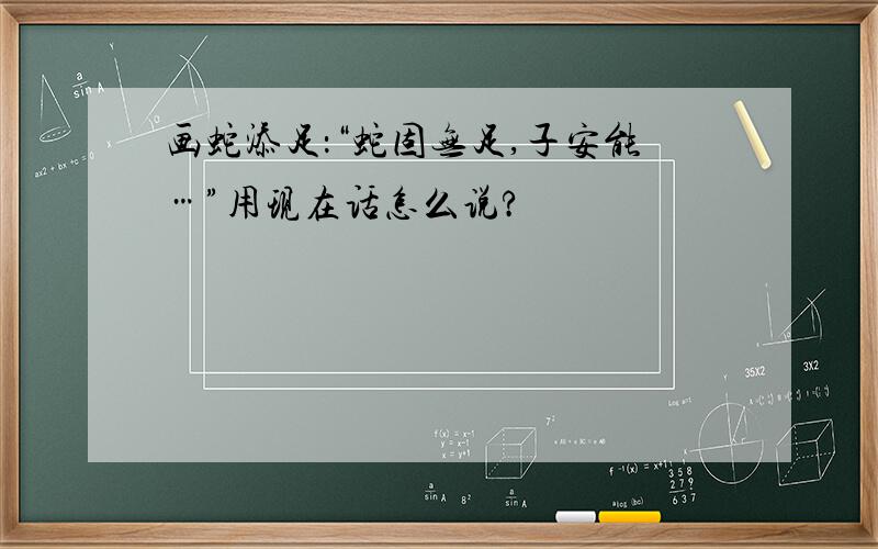 画蛇添足：“蛇固无足,子安能…”用现在话怎么说?