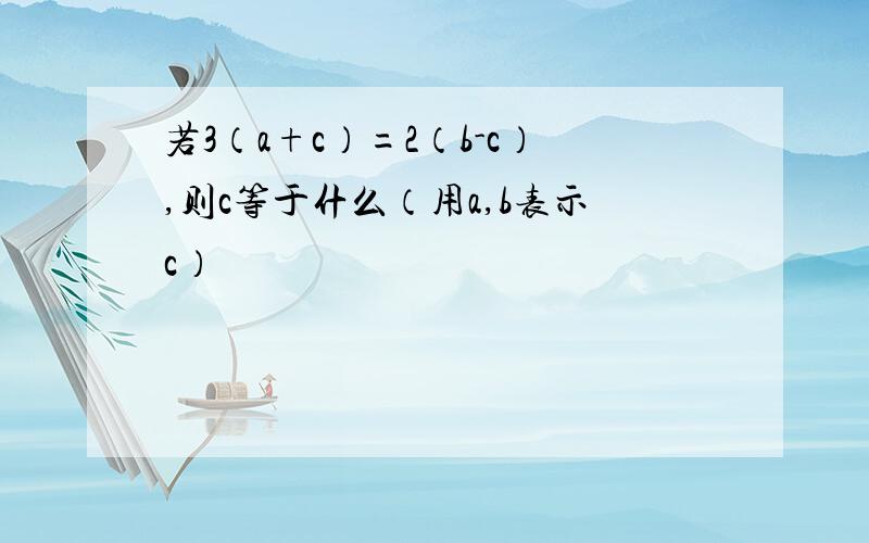 若3（a+c）=2（b-c）,则c等于什么（用a,b表示c）