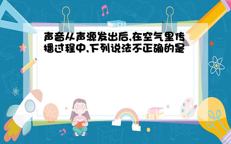 声音从声源发出后,在空气里传播过程中,下列说法不正确的是