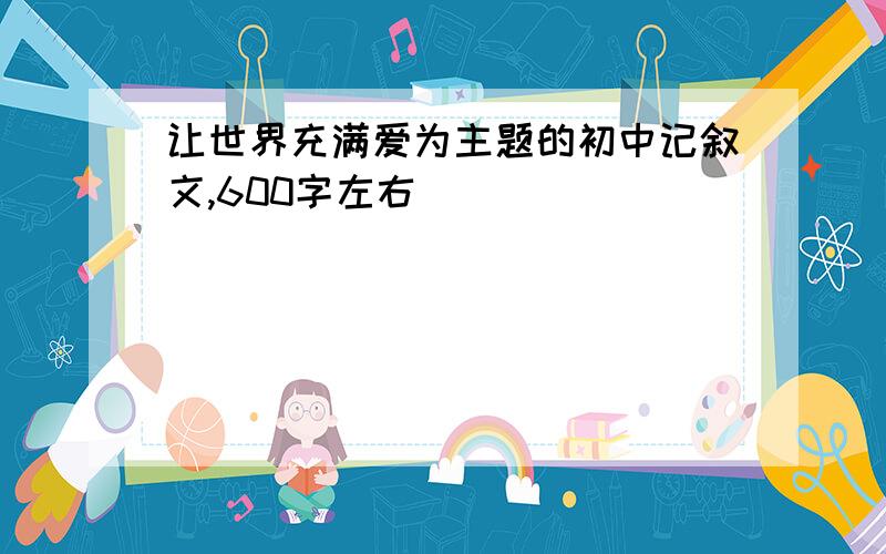 让世界充满爱为主题的初中记叙文,600字左右