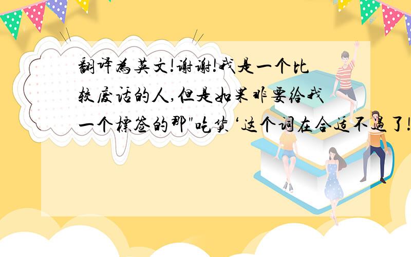 翻译为英文!谢谢!我是一个比较废话的人,但是如果非要给我一个标签的那