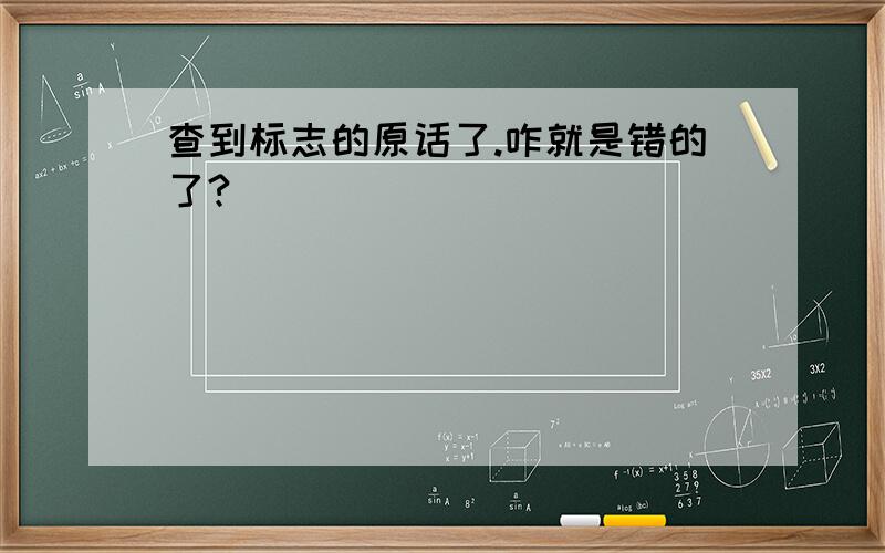 查到标志的原话了.咋就是错的了?