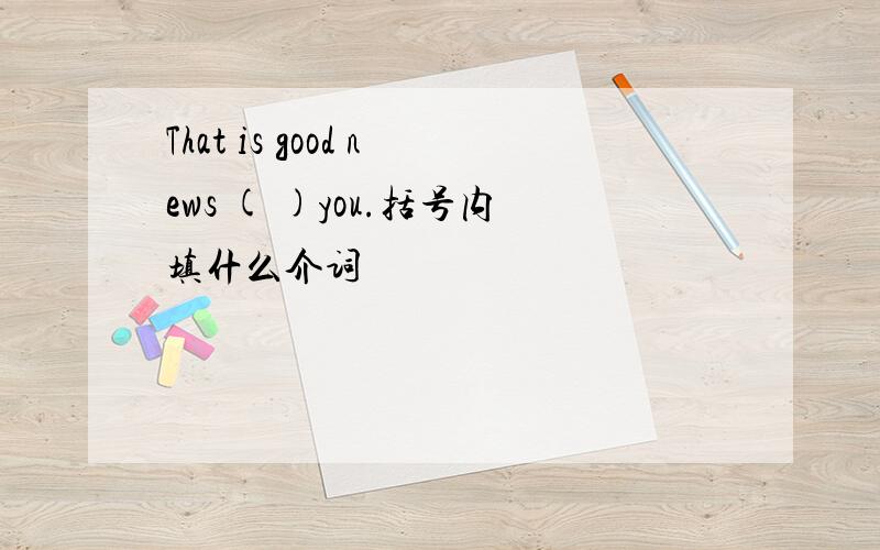 That is good news ( )you.括号内填什么介词