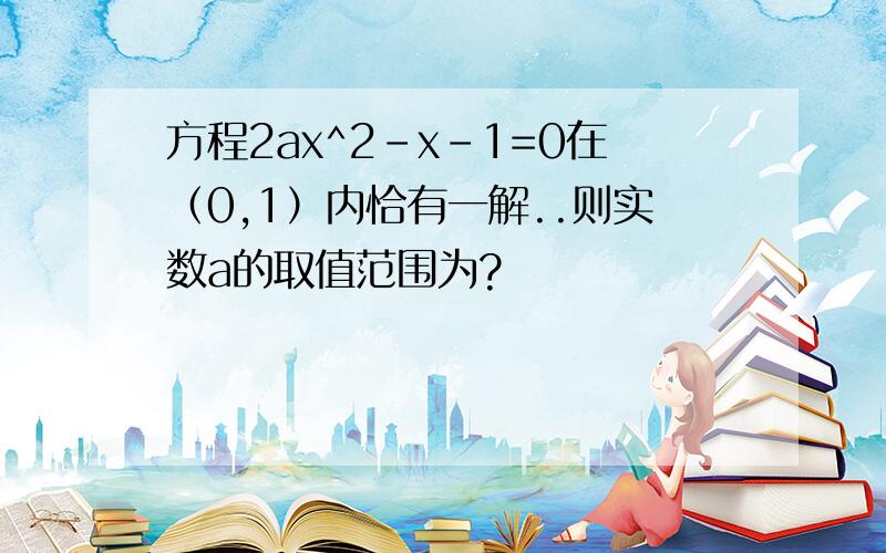 方程2ax^2-x-1=0在（0,1）内恰有一解..则实数a的取值范围为?