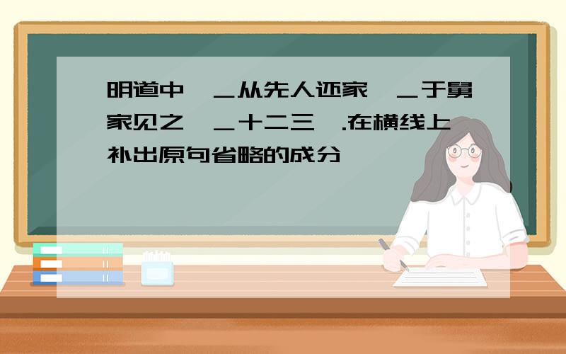 明道中,＿从先人还家,＿于舅家见之,＿十二三矣.在横线上补出原句省略的成分