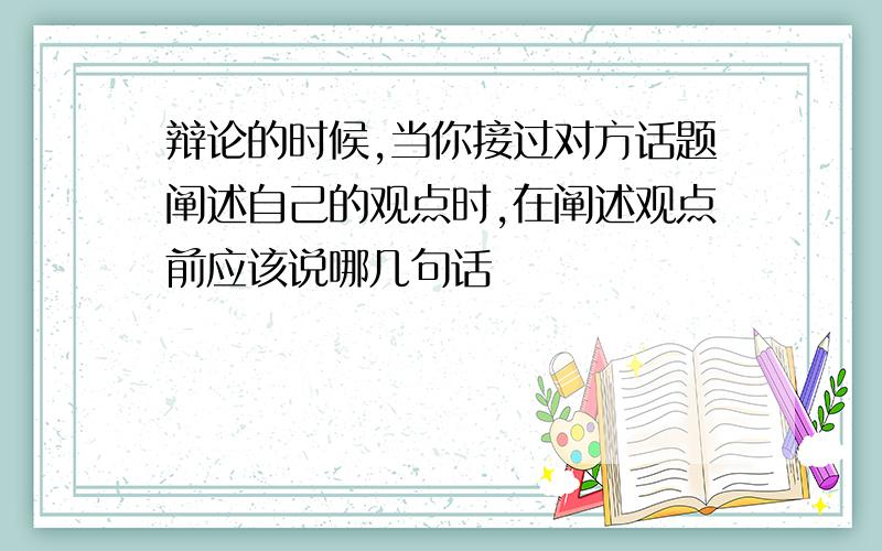 辩论的时候,当你接过对方话题阐述自己的观点时,在阐述观点前应该说哪几句话