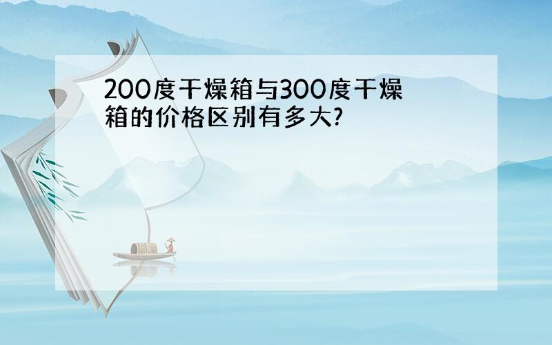 200度干燥箱与300度干燥箱的价格区别有多大?