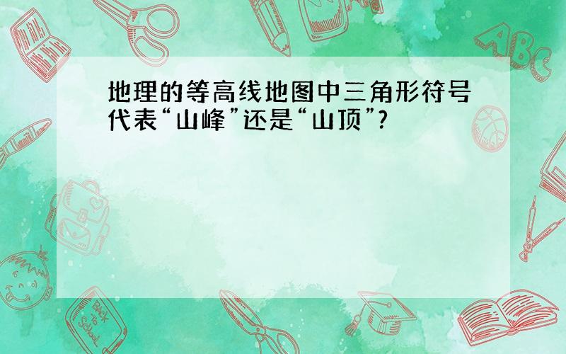 地理的等高线地图中三角形符号代表“山峰”还是“山顶”?