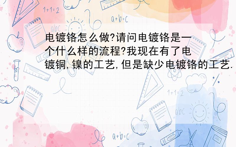 电镀铬怎么做?请问电镀铬是一个什么样的流程?我现在有了电镀铜,镍的工艺,但是缺少电镀铬的工艺.需要增加什么样的设备?在四