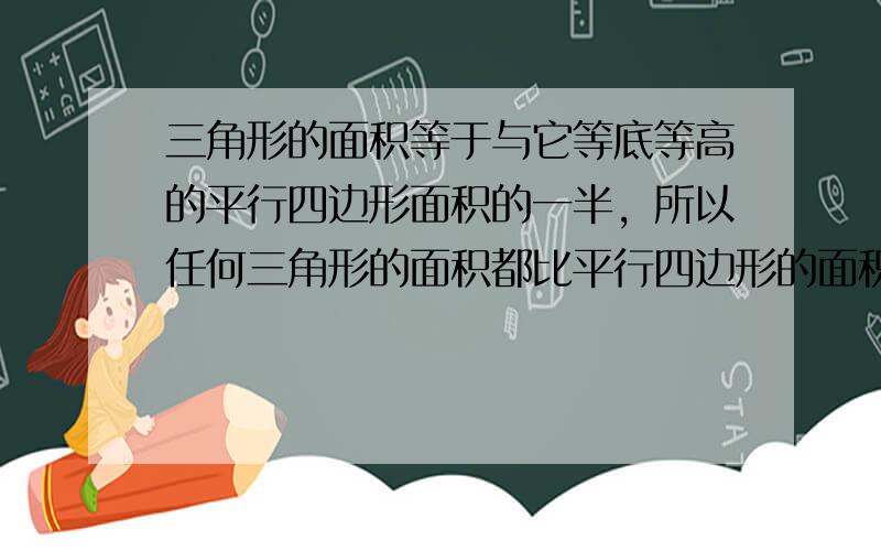 三角形的面积等于与它等底等高的平行四边形面积的一半，所以任何三角形的面积都比平行四边形的面积小．______． （判断对