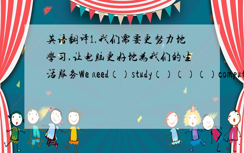 英语翻译1.我们需要更努力地学习,让电脑更好地为我们的生活服务We need（）study（）（）（）computers