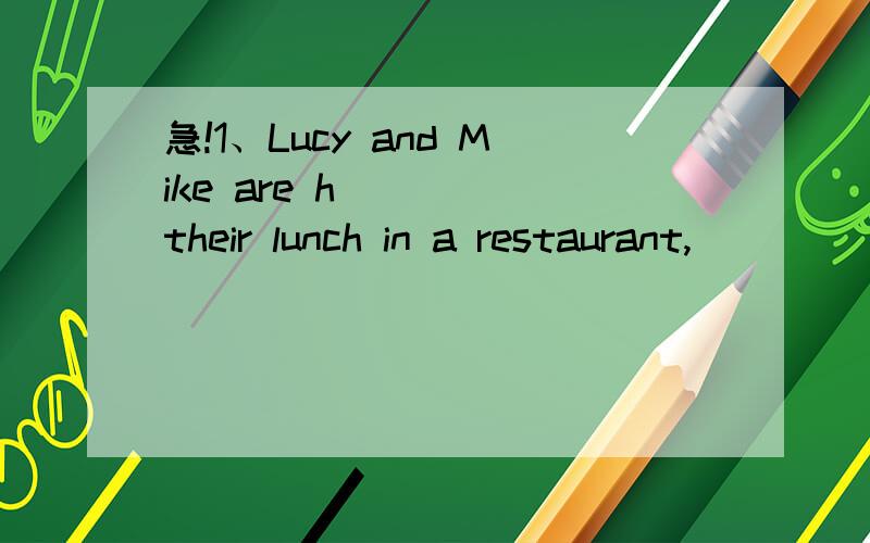 急!1、Lucy and Mike are h____ their lunch in a restaurant,