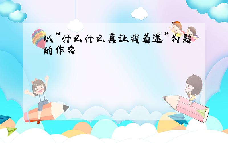 以“什么什么真让我着迷”为题的作文