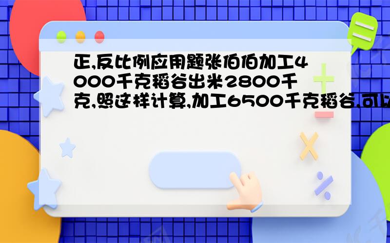 正,反比例应用题张伯伯加工4000千克稻谷出米2800千克,照这样计算,加工6500千克稻谷,可以出米多少千克?