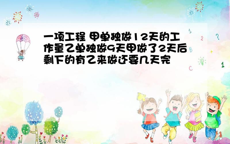 一项工程 甲单独做12天的工作量乙单独做9天甲做了2天后剩下的有乙来做还要几天完