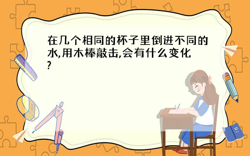 在几个相同的杯子里倒进不同的水,用木棒敲击,会有什么变化?