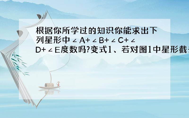 根据你所学过的知识你能求出下列星形中∠A+∠B+∠C+∠D+∠E度数吗?变式1、若对图1中星形截去一个角,你能求出∠A+